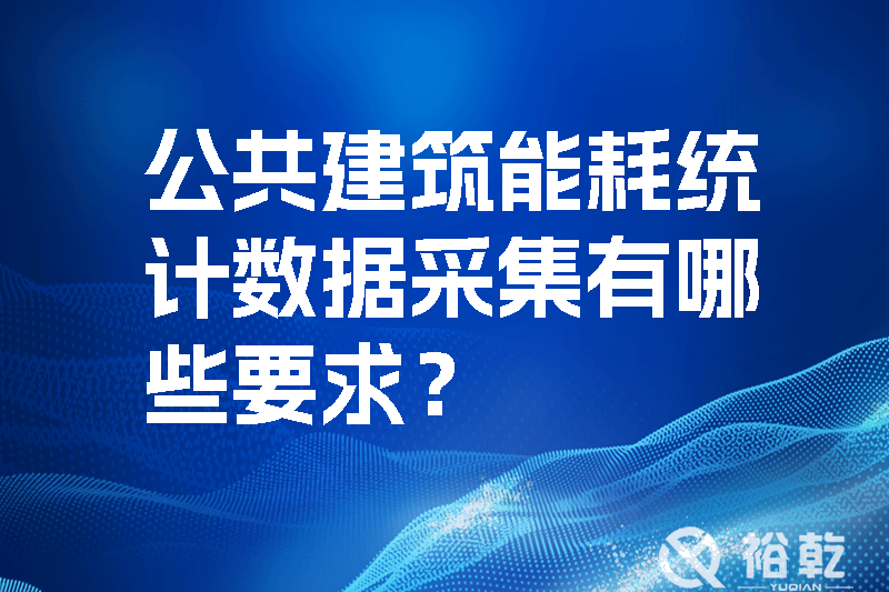 公共建筑能耗統(tǒng)計數(shù)據(jù)采集有哪些要求？_裕乾yqinms.com