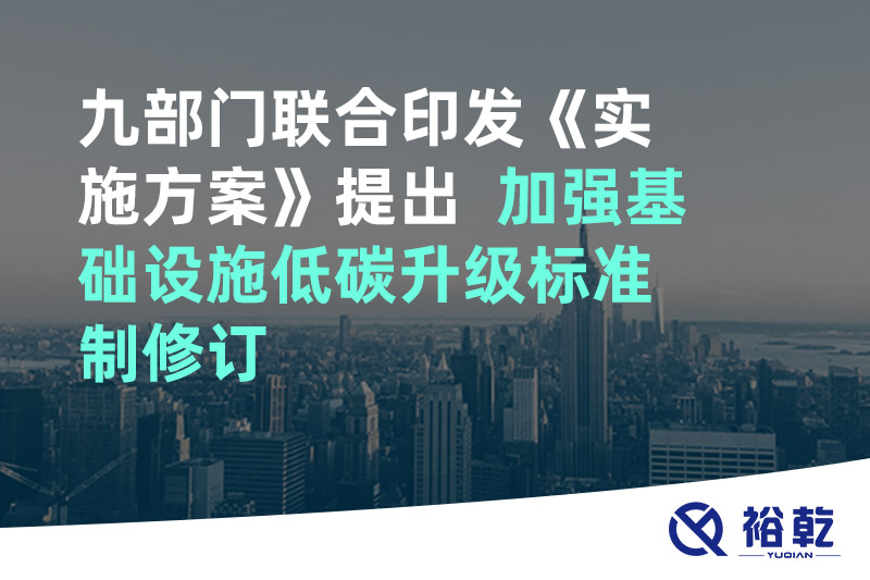 九部門聯(lián)合印發(fā)《實施方案》提出  加強基礎設施低碳升級標準制修訂